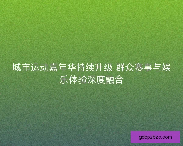 城市运动嘉年华持续升级 群众赛事与娱乐体验深度融合