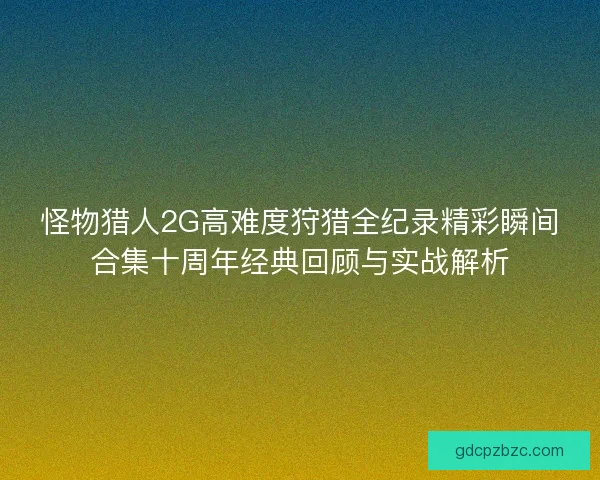 怪物猎人2G高难度狩猎全纪录精彩瞬间合集十周年经典回顾与实战解析
