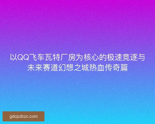 以QQ飞车瓦特厂房为核心的极速竞逐与未来赛道幻想之城热血传奇篇