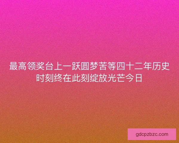 最高领奖台上一跃圆梦苦等四十二年历史时刻终在此刻绽放光芒今日