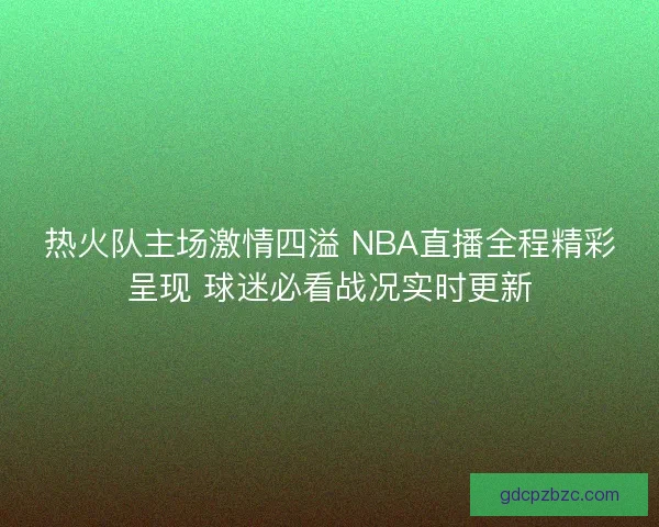 热火队主场激情四溢 NBA直播全程精彩呈现 球迷必看战况实时更新
