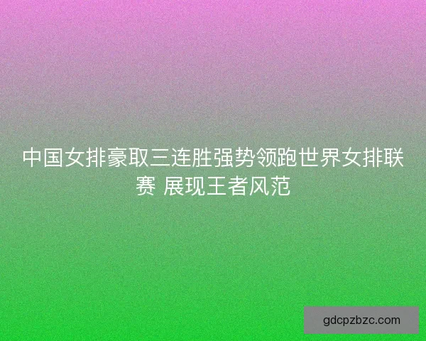 中国女排豪取三连胜强势领跑世界女排联赛 展现王者风范
