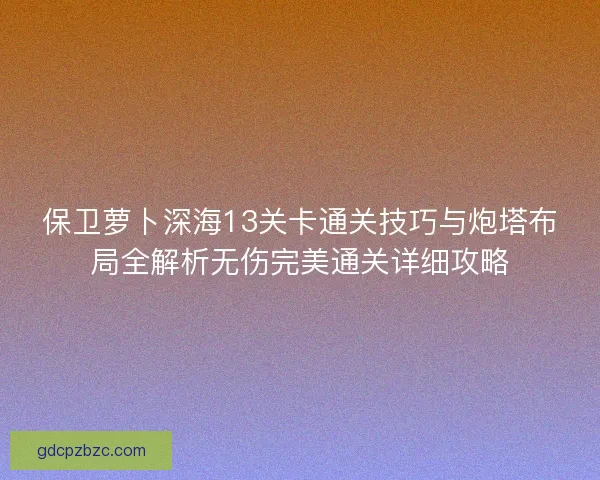 保卫萝卜深海13关卡通关技巧与炮塔布局全解析无伤完美通关详细攻略