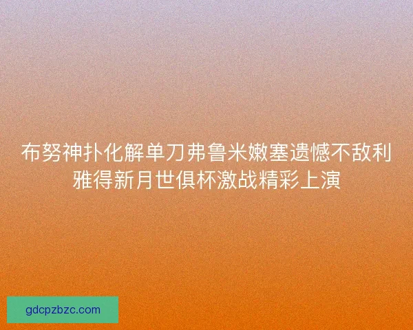 布努神扑化解单刀弗鲁米嫩塞遗憾不敌利雅得新月世俱杯激战精彩上演