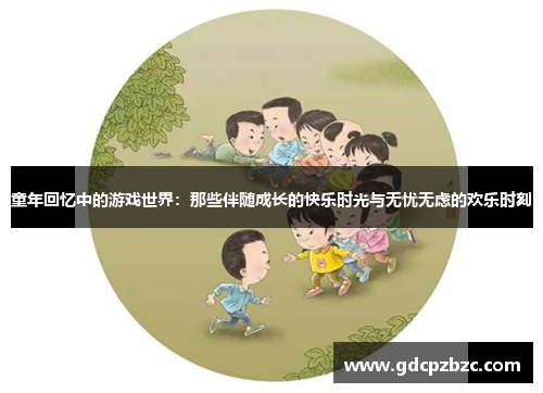 童年回忆中的游戏世界：那些伴随成长的快乐时光与无忧无虑的欢乐时刻