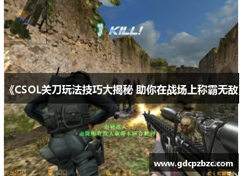 《CSOL关刀玩法技巧大揭秘 助你在战场上称霸无敌》